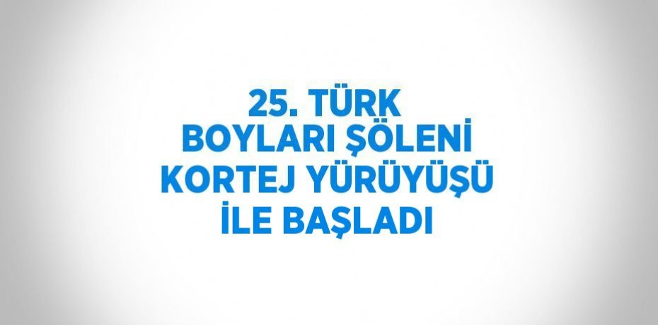 25. TÜRK BOYLARI ŞÖLENİ KORTEJ YÜRÜYÜŞÜ İLE BAŞLADI