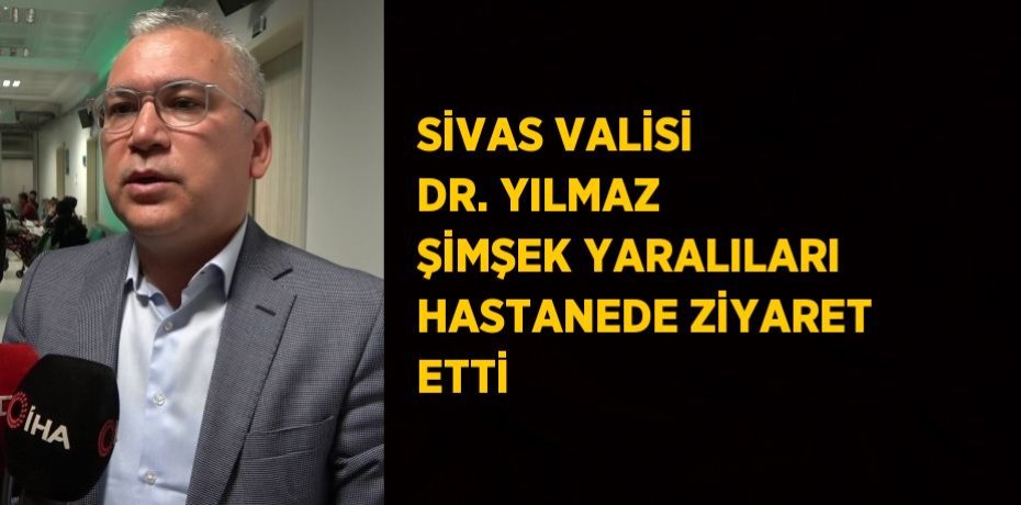SİVAS VALİSİ DR. YILMAZ ŞİMŞEK YARALILARI HASTANEDE ZİYARET ETTİ