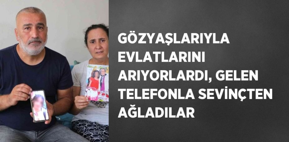 GÖZYAŞLARIYLA EVLATLARINI ARIYORLARDI, GELEN TELEFONLA SEVİNÇTEN AĞLADILAR