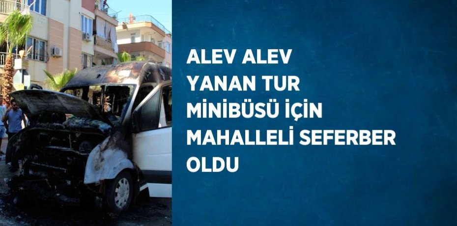 ALEV ALEV YANAN TUR MİNİBÜSÜ İÇİN MAHALLELİ SEFERBER OLDU