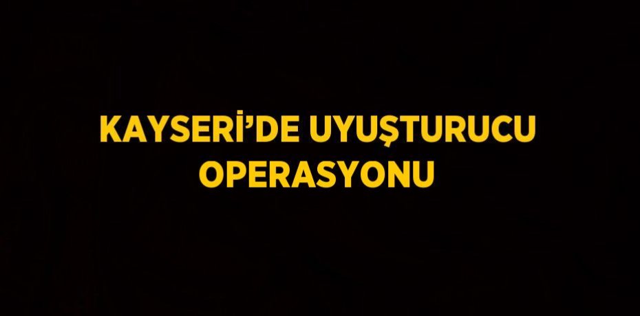KAYSERİ’DE UYUŞTURUCU OPERASYONU