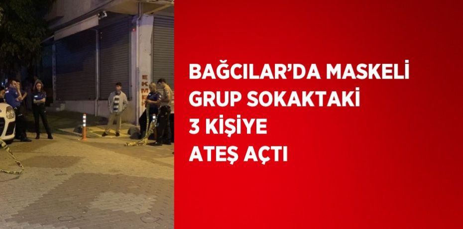 BAĞCILAR’DA MASKELİ GRUP SOKAKTAKİ 3 KİŞİYE ATEŞ AÇTI