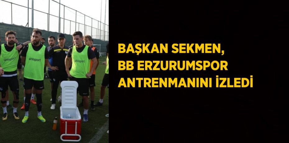 BAŞKAN SEKMEN, BB ERZURUMSPOR ANTRENMANINI İZLEDİ