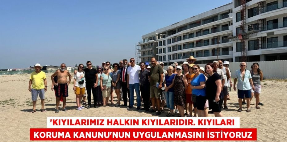 “KIYILARIMIZ HALKIN KIYILARIDIR. KIYILARI KORUMA KANUNU’NUN UYGULANMASINI İSTİYORUZ