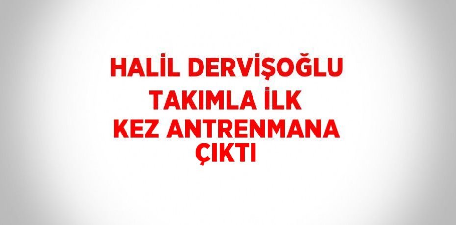 HALİL DERVİŞOĞLU TAKIMLA İLK KEZ ANTRENMANA ÇIKTI