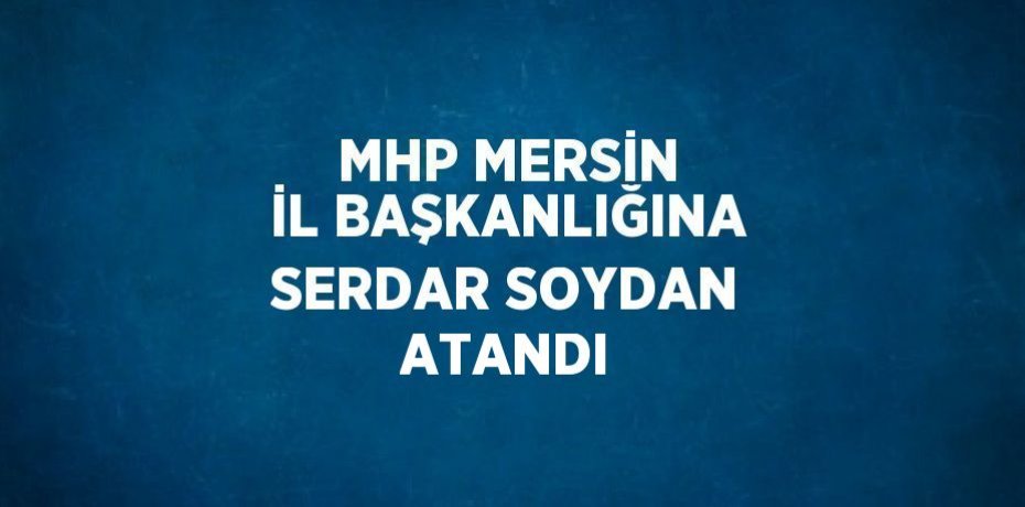 MHP MERSİN İL BAŞKANLIĞINA SERDAR SOYDAN ATANDI