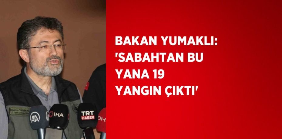 BAKAN YUMAKLI: 'SABAHTAN BU YANA 19 YANGIN ÇIKTI'