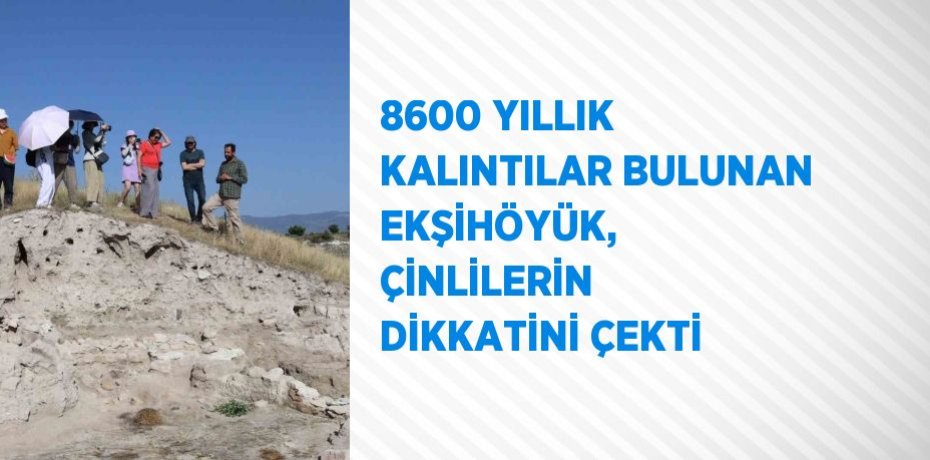 8600 YILLIK KALINTILAR BULUNAN EKŞİHÖYÜK, ÇİNLİLERİN DİKKATİNİ ÇEKTİ