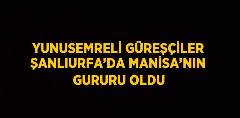 YUNUSEMRELİ GÜREŞÇİLER ŞANLIURFA’DA MANİSA’NIN GURURU OLDU