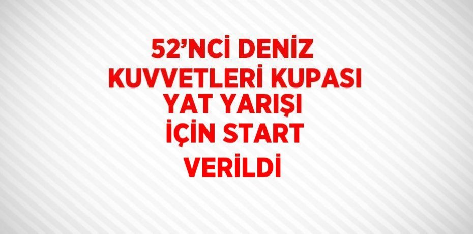 52’NCİ DENİZ KUVVETLERİ KUPASI YAT YARIŞI İÇİN START VERİLDİ