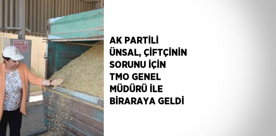 AK PARTİLİ ÜNSAL, ÇİFTÇİNİN SORUNU İÇİN TMO GENEL MÜDÜRÜ İLE BİRARAYA GELDİ