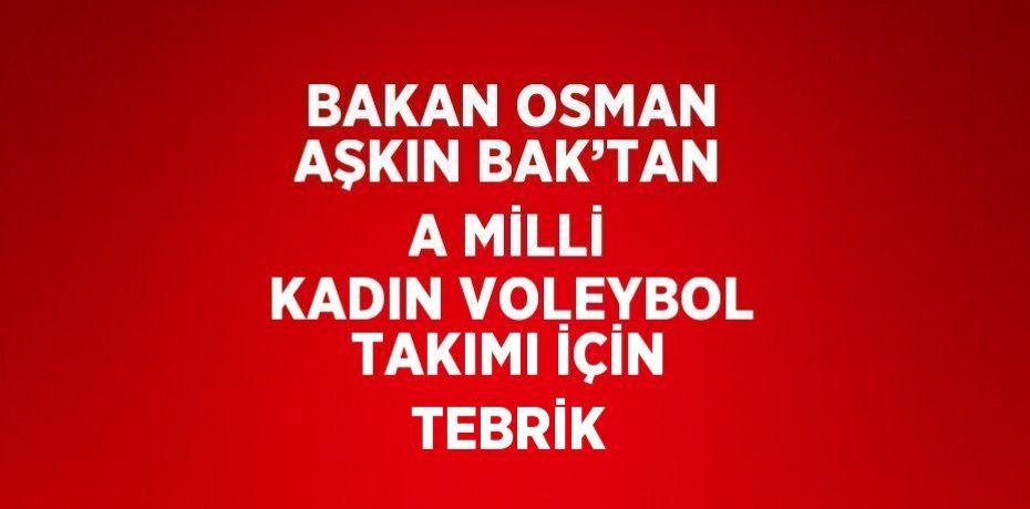 BAKAN OSMAN AŞKIN BAK’TAN A MİLLİ KADIN VOLEYBOL TAKIMI İÇİN TEBRİK