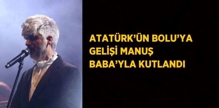 ATATÜRK’ÜN BOLU’YA GELİŞİ MANUŞ BABA’YLA KUTLANDI
