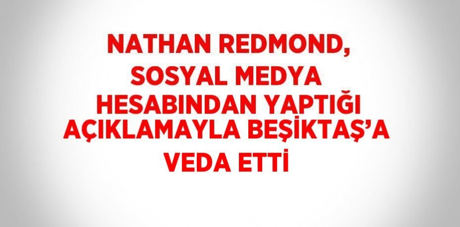 NATHAN REDMOND, SOSYAL MEDYA HESABINDAN YAPTIĞI AÇIKLAMAYLA BEŞİKTAŞ’A VEDA ETTİ