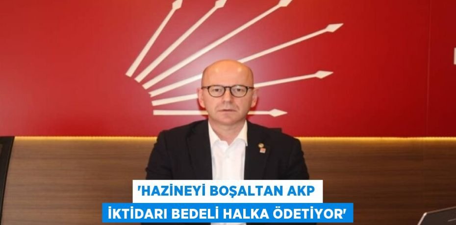 ‘HAZİNEYİ BOŞALTAN AKP İKTİDARI BEDELİ HALKA ÖDETİYOR’