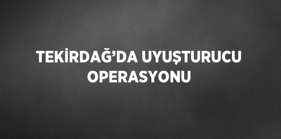 TEKİRDAĞ’DA UYUŞTURUCU OPERASYONU