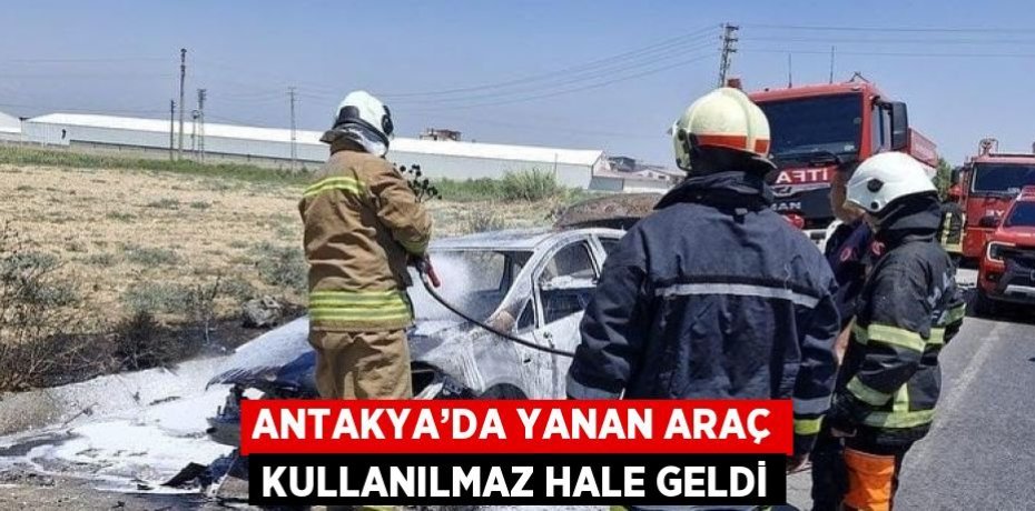 ANTAKYA’DA YANAN ARAÇ KULLANILMAZ HALE GELDİ