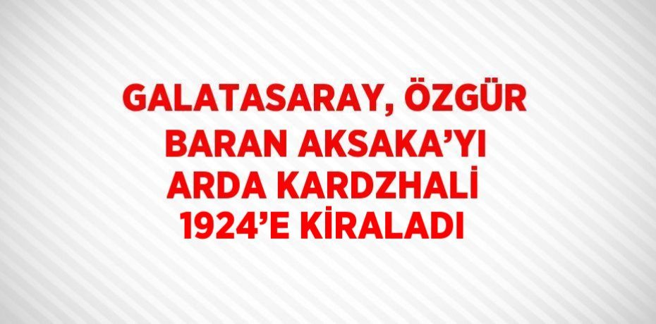GALATASARAY, ÖZGÜR BARAN AKSAKA’YI ARDA KARDZHALİ 1924’E KİRALADI