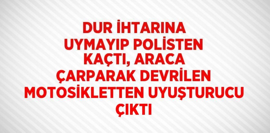 DUR İHTARINA UYMAYIP POLİSTEN KAÇTI, ARACA ÇARPARAK DEVRİLEN MOTOSİKLETTEN UYUŞTURUCU ÇIKTI