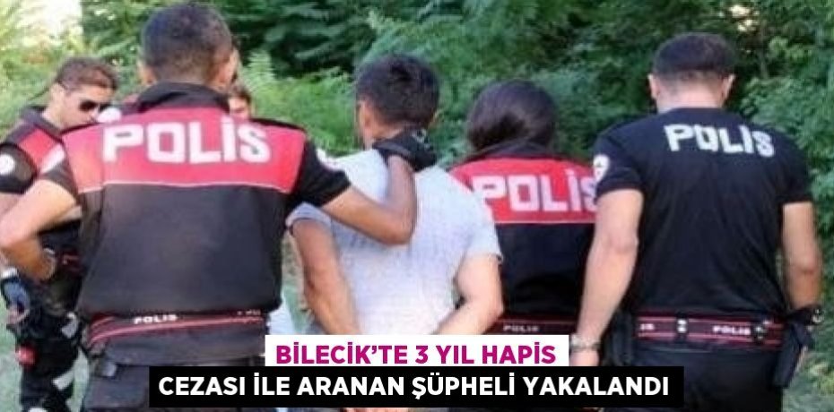 BİLECİK’TE 3 YIL HAPİS CEZASI İLE ARANAN ŞÜPHELİ YAKALANDI