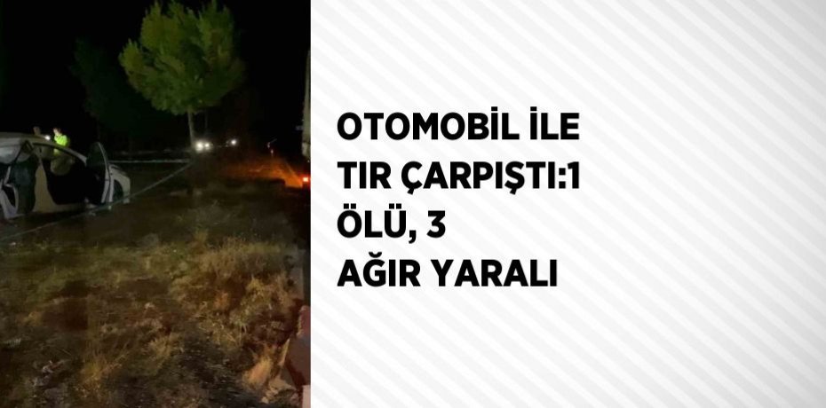 OTOMOBİL İLE TIR ÇARPIŞTI:1 ÖLÜ, 3 AĞIR YARALI