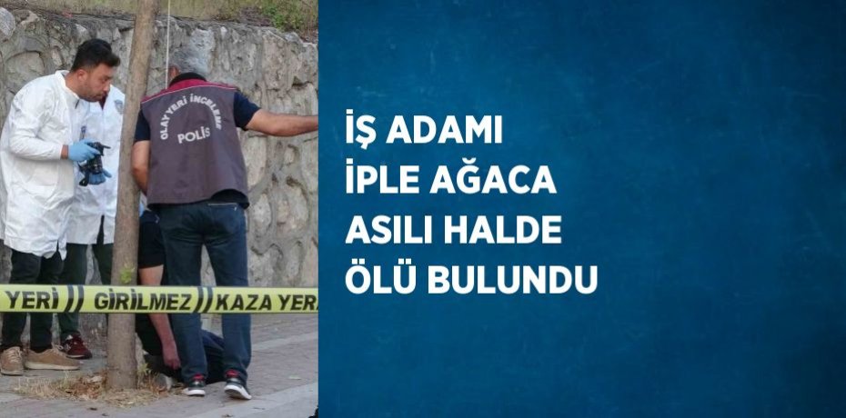 İŞ ADAMI İPLE AĞACA ASILI HALDE ÖLÜ BULUNDU