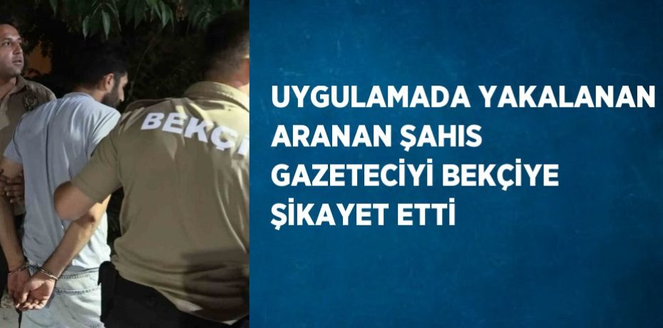 UYGULAMADA YAKALANAN ARANAN ŞAHIS GAZETECİYİ BEKÇİYE ŞİKAYET ETTİ