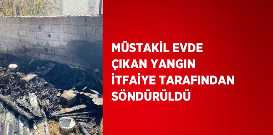 MÜSTAKİL EVDE ÇIKAN YANGIN İTFAİYE TARAFINDAN SÖNDÜRÜLDÜ