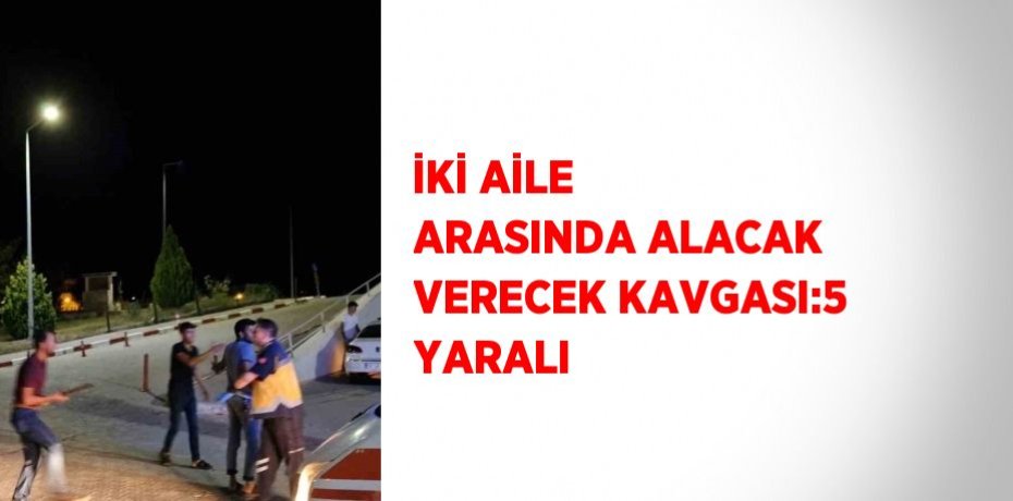 İKİ AİLE ARASINDA ALACAK VERECEK KAVGASI:5 YARALI
