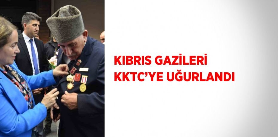KIBRIS GAZİLERİ KKTC’YE UĞURLANDI