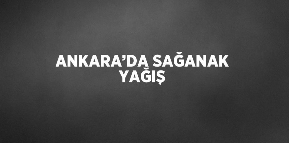 ANKARA’DA SAĞANAK YAĞIŞ
