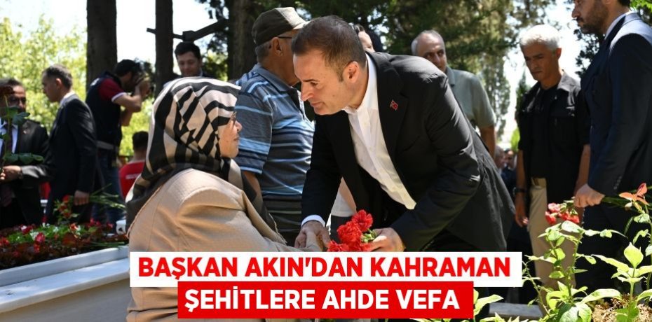 BAŞKAN AKIN’DAN KAHRAMAN ŞEHİTLERE AHDE VEFA