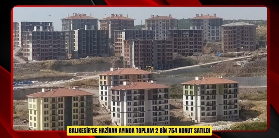Balıkesir'de haziran ayında toplam 2 bin 754 konut satıldı  