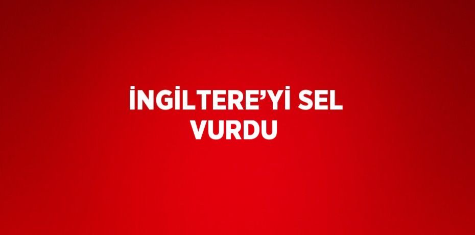İNGİLTERE’Yİ SEL VURDU