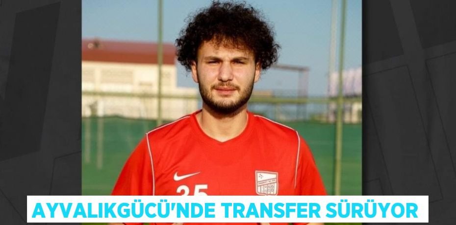 AYVALIKGÜCÜ’NDE TRANSFER SÜRÜYOR