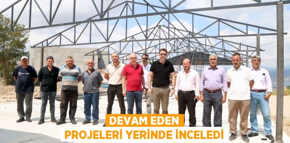 DEVAM EDEN PROJELERİ YERİNDE İNCELEDİ