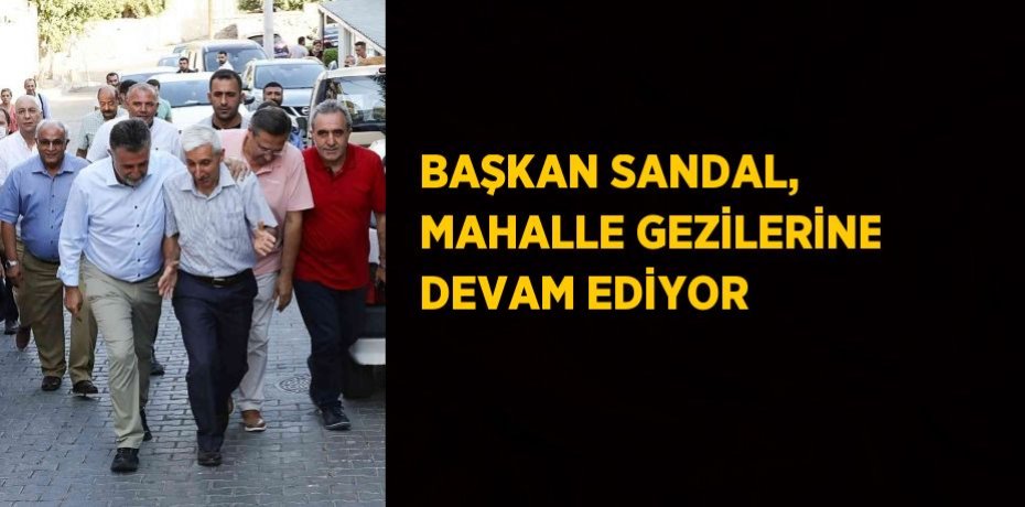 BAŞKAN SANDAL, MAHALLE GEZİLERİNE DEVAM EDİYOR