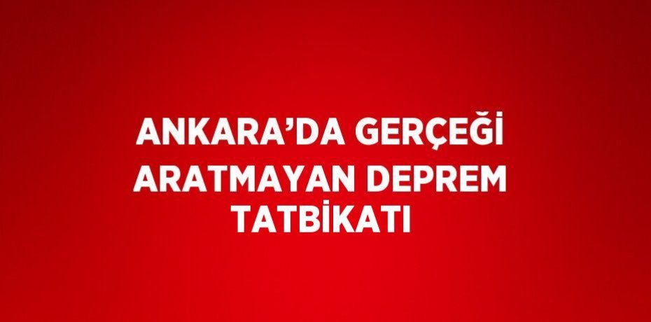 ANKARA’DA GERÇEĞİ ARATMAYAN DEPREM TATBİKATI