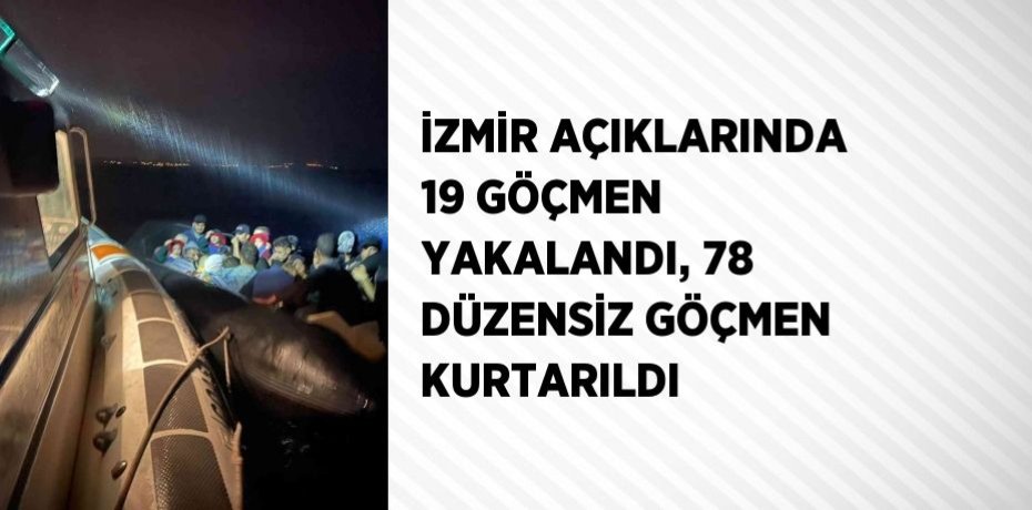 İZMİR AÇIKLARINDA 19 GÖÇMEN YAKALANDI, 78 DÜZENSİZ GÖÇMEN KURTARILDI