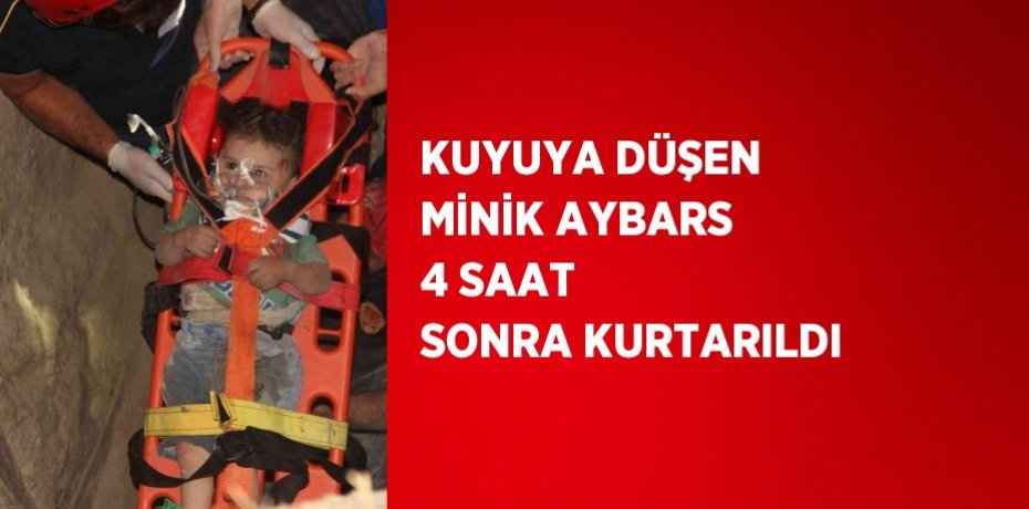 KUYUYA DÜŞEN MİNİK AYBARS 4 SAAT SONRA KURTARILDI