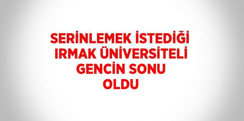 SERİNLEMEK İSTEDİĞİ IRMAK ÜNİVERSİTELİ GENCİN SONU OLDU