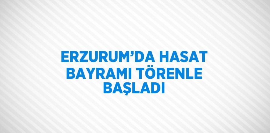 ERZURUM’DA HASAT BAYRAMI TÖRENLE BAŞLADI