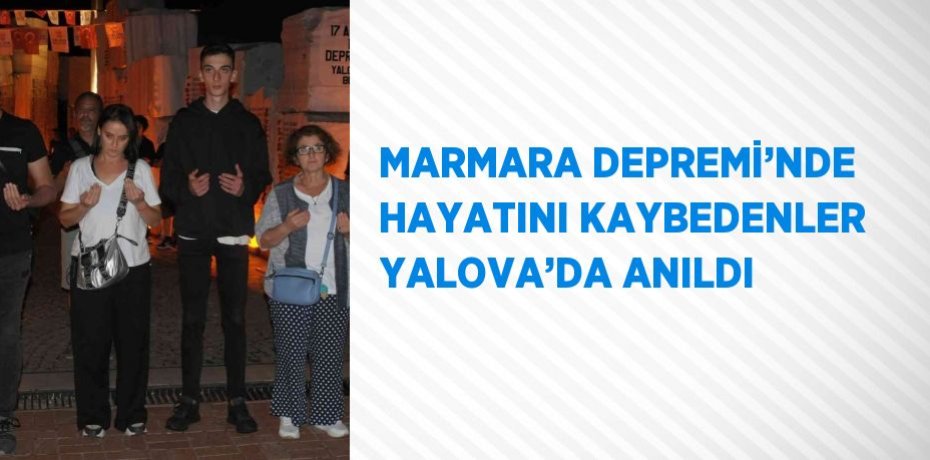 MARMARA DEPREMİ’NDE HAYATINI KAYBEDENLER YALOVA’DA ANILDI