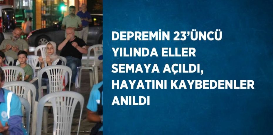 DEPREMİN 23’ÜNCÜ YILINDA ELLER SEMAYA AÇILDI, HAYATINI KAYBEDENLER ANILDI