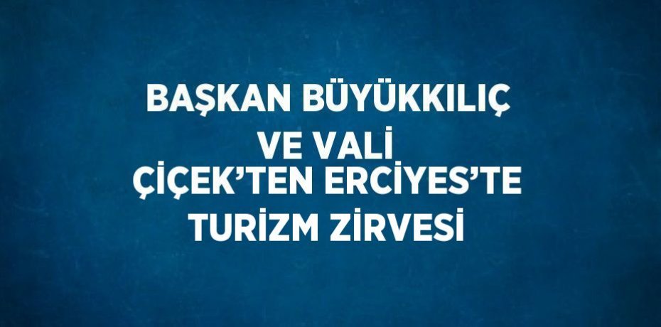 BAŞKAN BÜYÜKKILIÇ VE VALİ ÇİÇEK’TEN ERCİYES’TE TURİZM ZİRVESİ