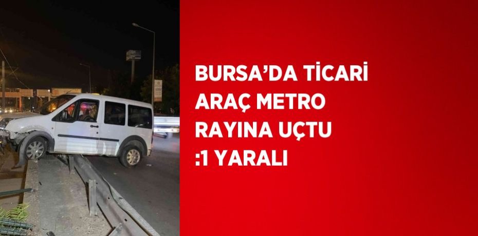 BURSA’DA TİCARİ ARAÇ METRO RAYINA UÇTU :1 YARALI