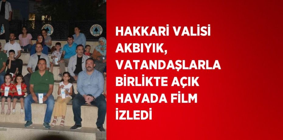 HAKKARİ VALİSİ AKBIYIK, VATANDAŞLARLA BİRLİKTE AÇIK HAVADA FİLM İZLEDİ