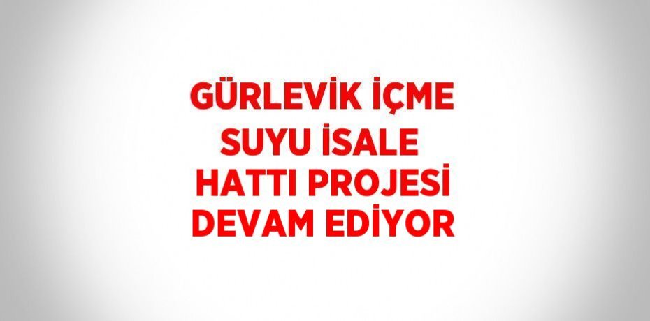 GÜRLEVİK İÇME SUYU İSALE HATTI PROJESİ DEVAM EDİYOR