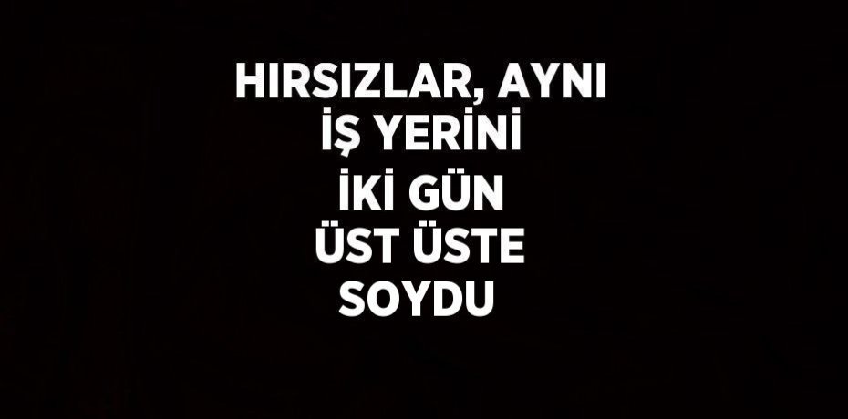 HIRSIZLAR, AYNI İŞ YERİNİ İKİ GÜN ÜST ÜSTE SOYDU
