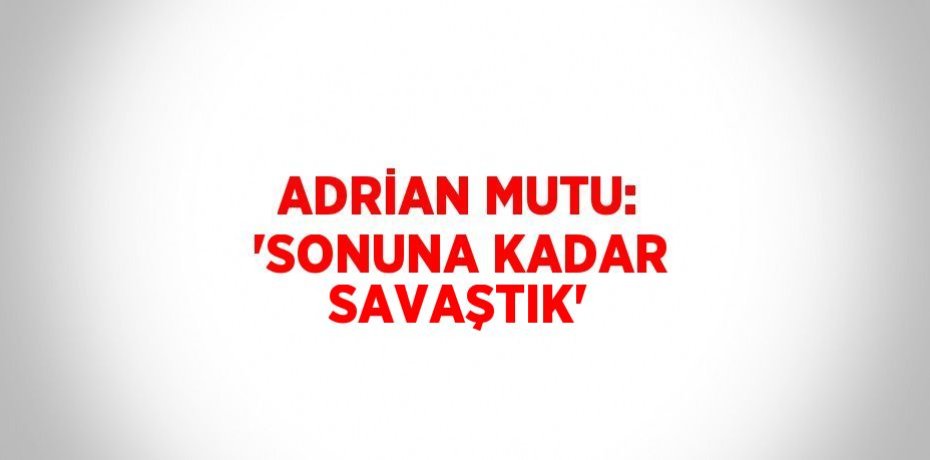 ADRİAN MUTU: 'SONUNA KADAR SAVAŞTIK'